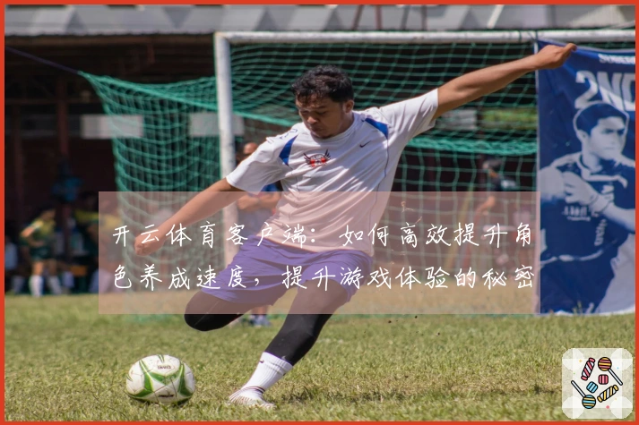 开云体育客户端：如何高效提升角色养成速度，提升游戏体验的秘密技巧