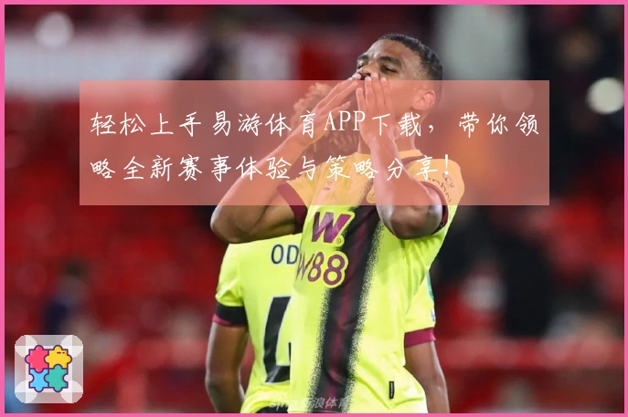 轻松上手易游体育APP下载，带你领略全新赛事体验与策略分享！