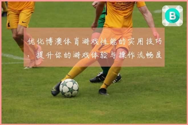 优化博澳体育游戏性能的实用技巧，提升你的游戏体验与操作流畅度