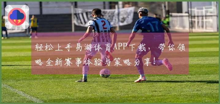 轻松上手易游体育APP下载,带你领略全新赛事体验与策略分享!