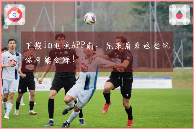 下载im电竞APP前，先来看看这些坑你可能会踩！