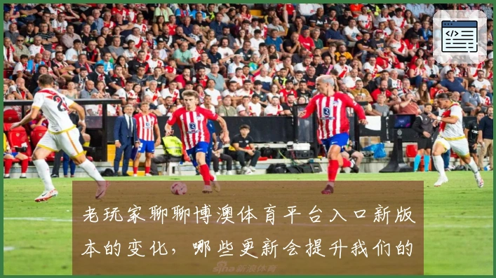 老玩家聊聊博澳体育平台入口新版本的变化，哪些更新会提升我们的游戏体验？