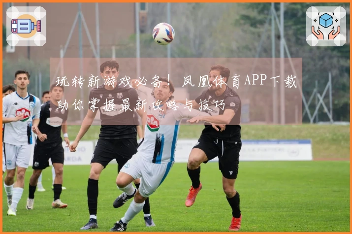 玩转新游戏必备!凤凰体育APP下载助你掌握最新攻略与技巧