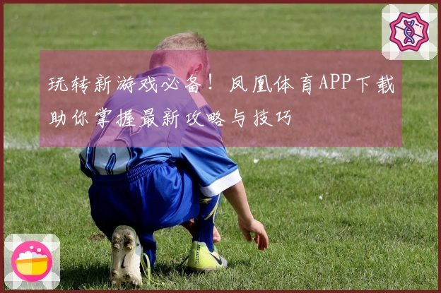 玩转新游戏必备！凤凰体育APP下载助你掌握最新攻略与技巧