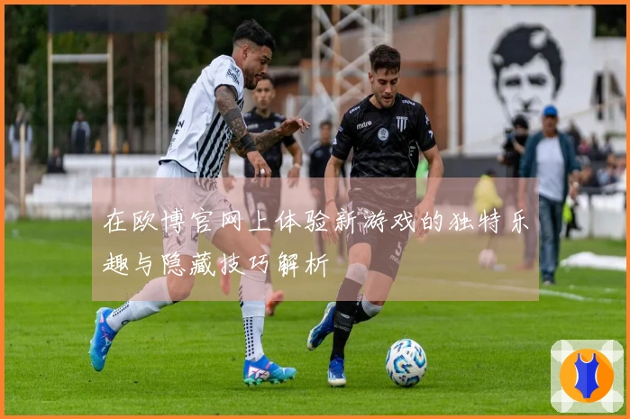 在欧博官网上体验新游戏的独特乐趣与隐藏技巧解析