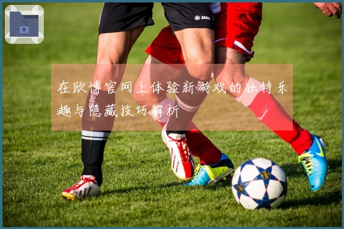 在欧博官网上体验新游戏的独特乐趣与隐藏技巧解析