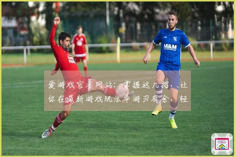 爱游戏官方网站：掌握这几招，让你在最新游戏玩法中游刃有余，轻松超神！