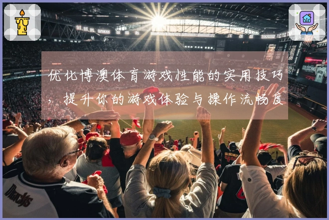 优化博澳体育游戏性能的实用技巧，提升你的游戏体验与操作流畅度