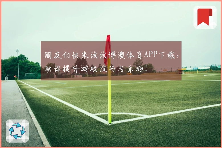 朋友们快来试试博澳体育APP下载，助你提升游戏技巧与乐趣！