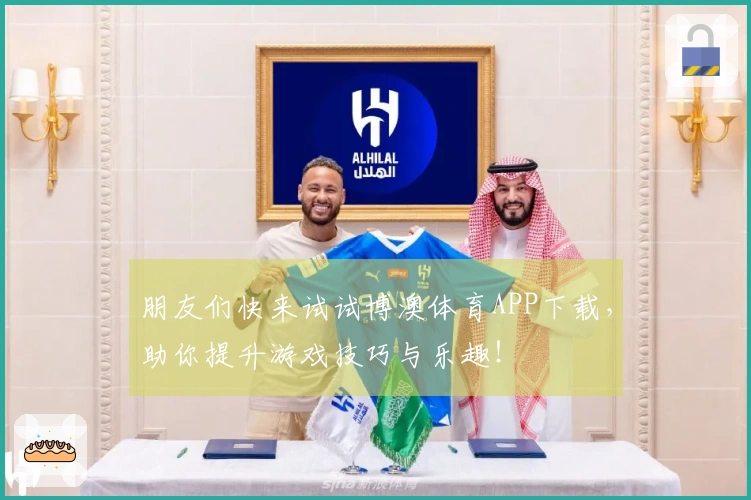 朋友们快来试试博澳体育APP下载，助你提升游戏技巧与乐趣！