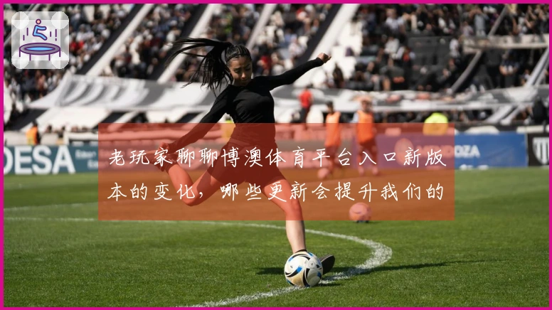 老玩家聊聊博澳体育平台入口新版本的变化，哪些更新会提升我们的游戏体验？